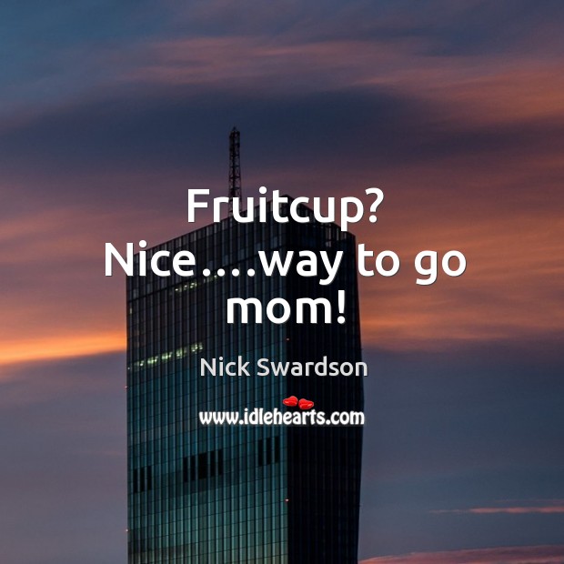 Fruitcup? nice….way to go mom! Nick Swardson Picture Quote