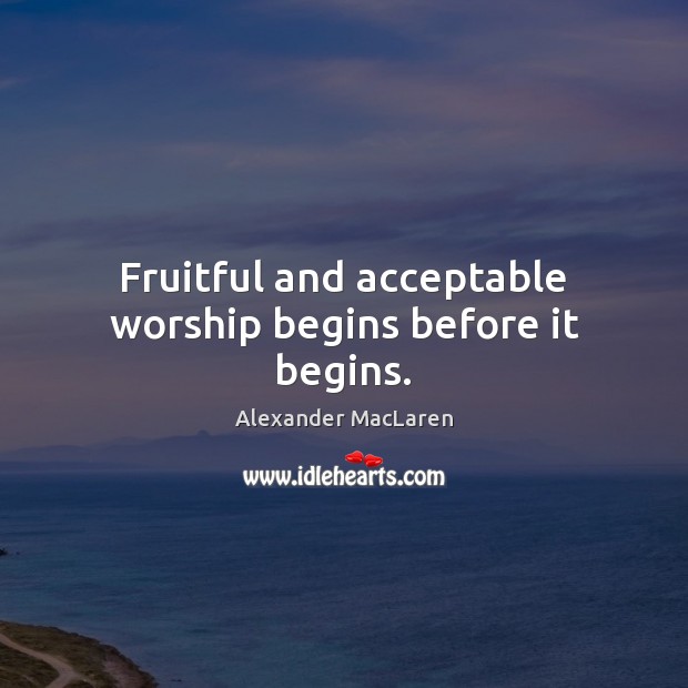 Fruitful and acceptable worship begins before it begins. Alexander MacLaren Picture Quote