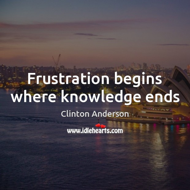 Frustration begins where knowledge ends Clinton Anderson Picture Quote
