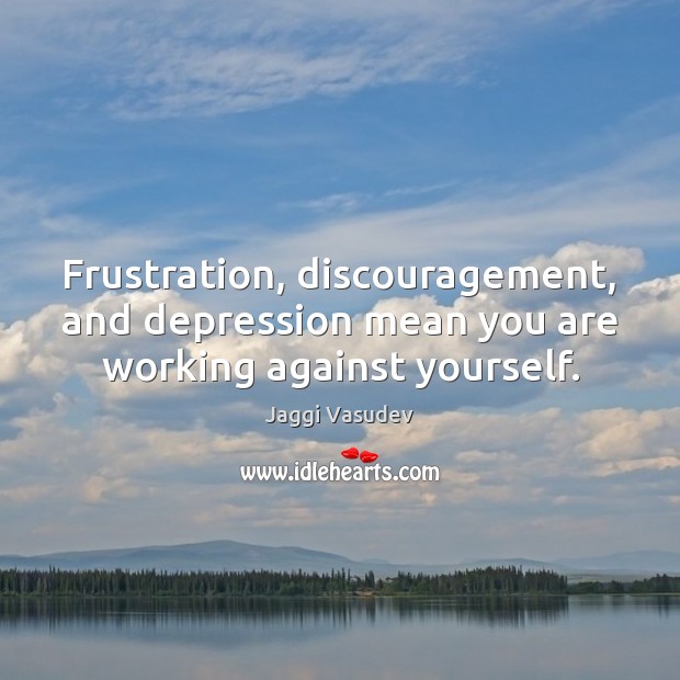 Frustration, discouragement, and depression mean you are working against yourself. Jaggi Vasudev Picture Quote