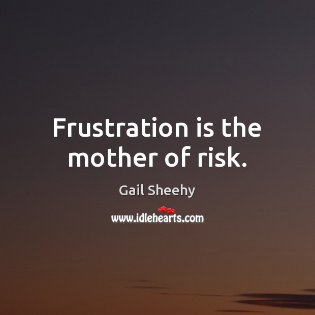 Frustration is the mother of risk. Gail Sheehy Picture Quote