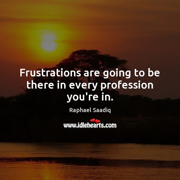 Frustrations are going to be there in every profession you’re in. Image
