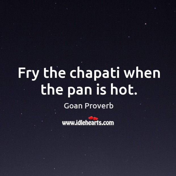 Fry the chapati when the pan is hot. Goan Proverbs Image