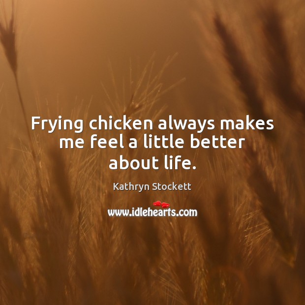Frying chicken always makes me feel a little better about life. Kathryn Stockett Picture Quote