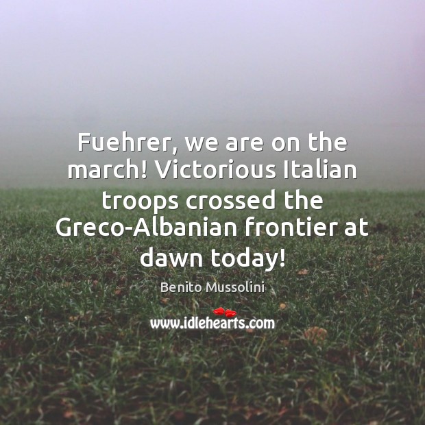 Fuehrer, we are on the march! Victorious Italian troops crossed the Greco-Albanian Image