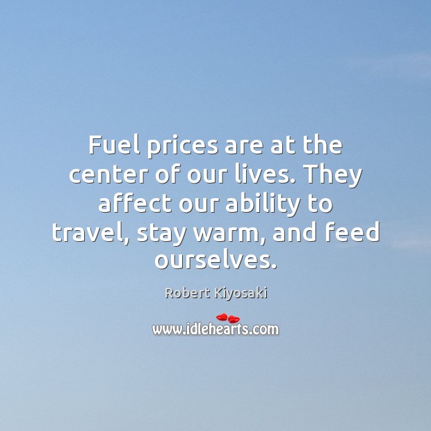 Fuel prices are at the center of our lives. They affect our Robert Kiyosaki Picture Quote