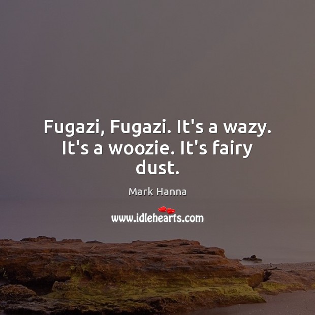 Fugazi, Fugazi. It’s a wazy. It’s a woozie. It’s fairy dust. Mark Hanna Picture Quote