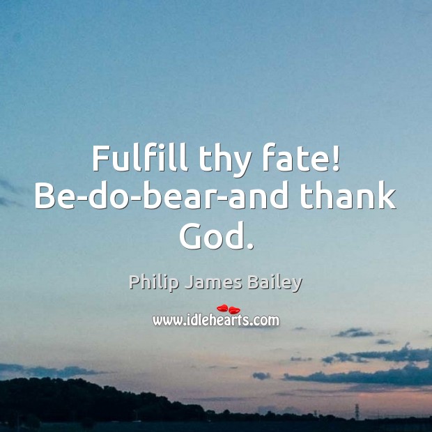 Fulfill thy fate! Be-do-bear-and thank God. Philip James Bailey Picture Quote