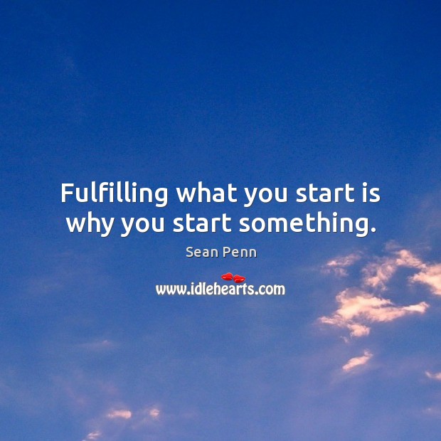 Fulfilling what you start is why you start something. Sean Penn Picture Quote