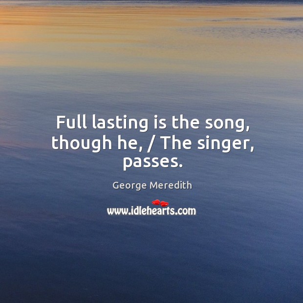 Full lasting is the song, though he, / The singer, passes. Image