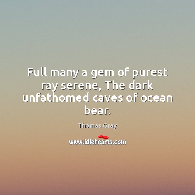 Full many a gem of purest ray serene, The dark unfathomed caves of ocean bear. Thomas Gray Picture Quote