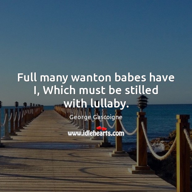 Full many wanton babes have I, Which must be stilled with lullaby. Image