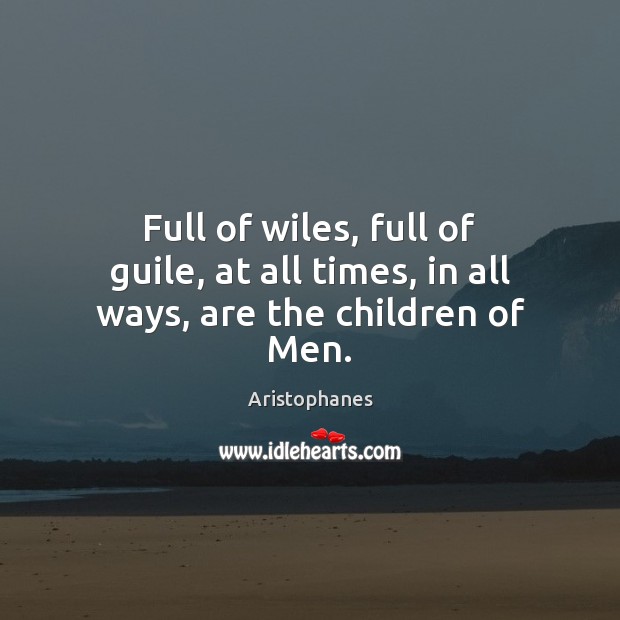 Full of wiles, full of guile, at all times, in all ways, are the children of Men. Aristophanes Picture Quote
