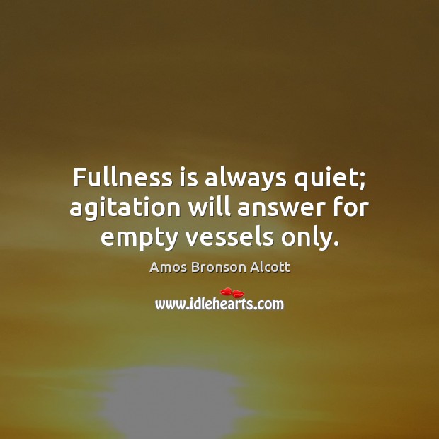 Fullness is always quiet; agitation will answer for empty vessels only. Amos Bronson Alcott Picture Quote