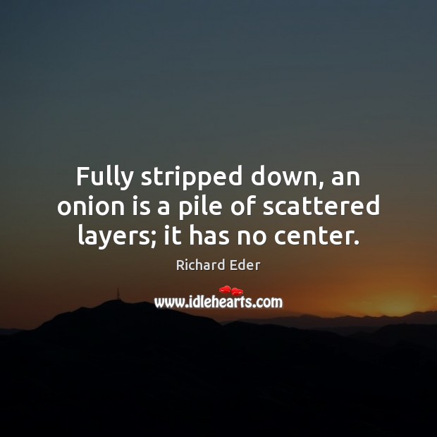 Fully stripped down, an onion is a pile of scattered layers; it has no center. Image