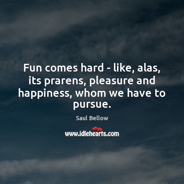 Fun comes hard – like, alas, its prarens, pleasure and happiness, whom we have to pursue. Image