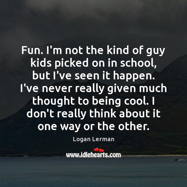 Fun. I’m not the kind of guy kids picked on in school, Logan Lerman Picture Quote