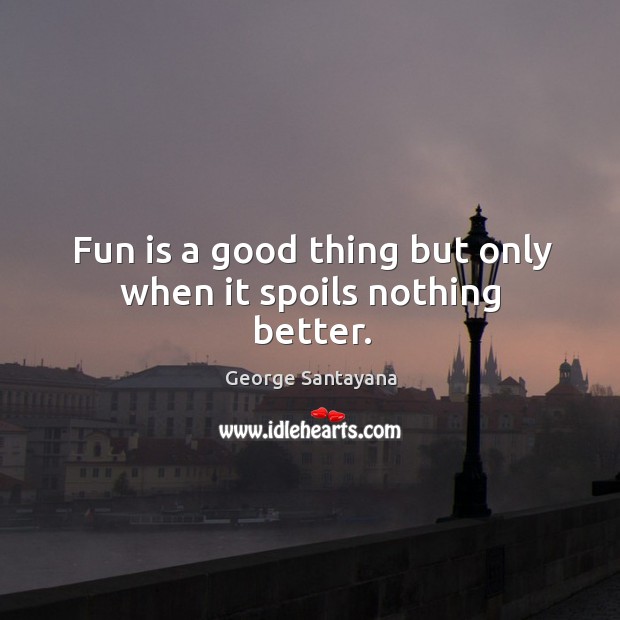 Fun is a good thing but only when it spoils nothing better. George Santayana Picture Quote