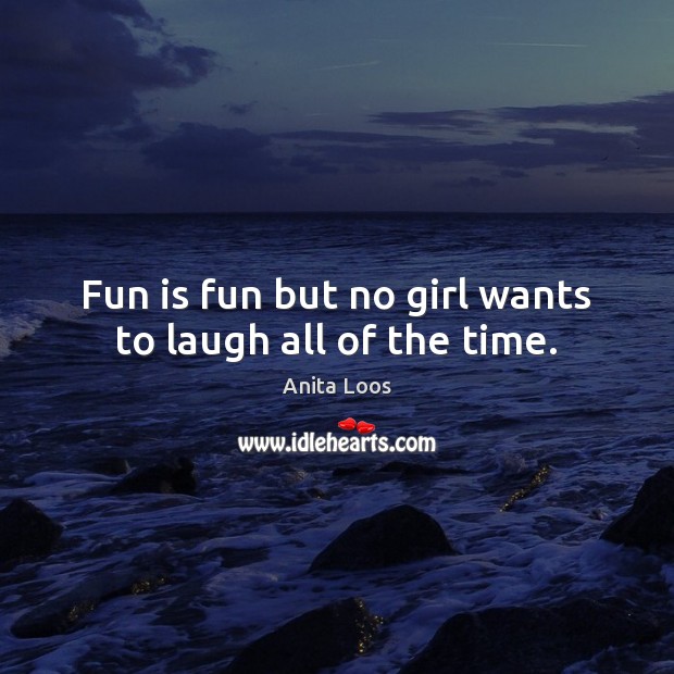 Fun is fun but no girl wants to laugh all of the time. Anita Loos Picture Quote