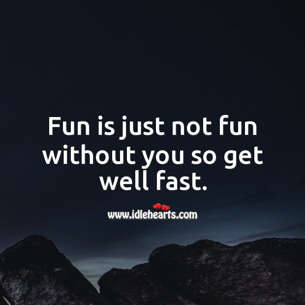 Fun is just not fun without you, so get well fast. Image