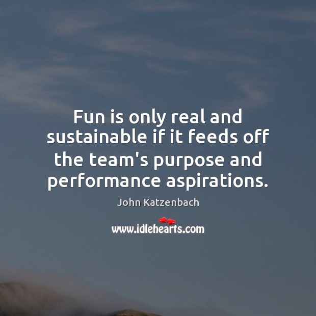Fun is only real and sustainable if it feeds off the team’s John Katzenbach Picture Quote