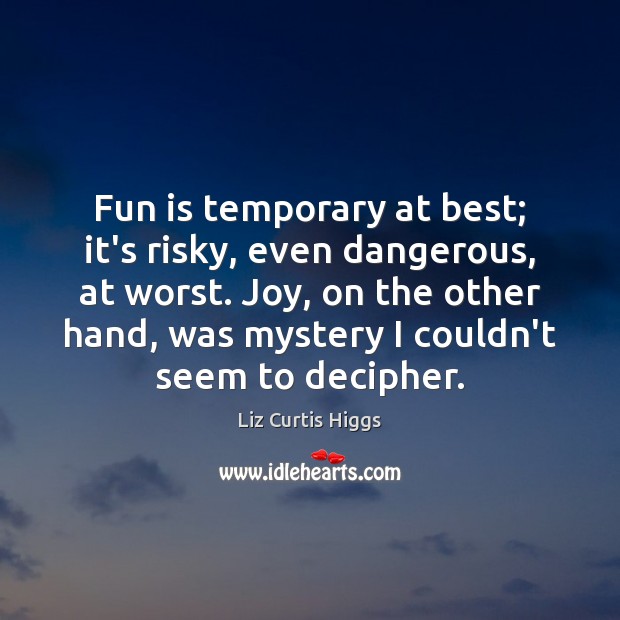 Fun is temporary at best; it’s risky, even dangerous, at worst. Joy, Liz Curtis Higgs Picture Quote