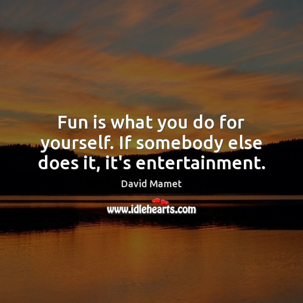 Fun is what you do for yourself. If somebody else does it, it’s entertainment. David Mamet Picture Quote