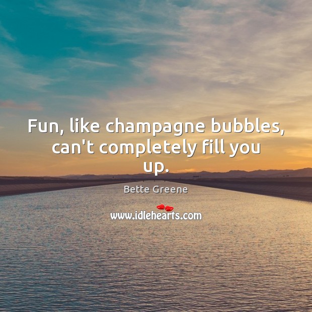 Fun, like champagne bubbles, can’t completely fill you up. Bette Greene Picture Quote