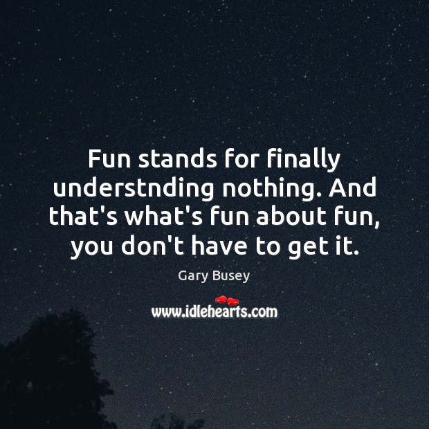 Fun stands for finally understnding nothing. And that’s what’s fun about fun, Gary Busey Picture Quote