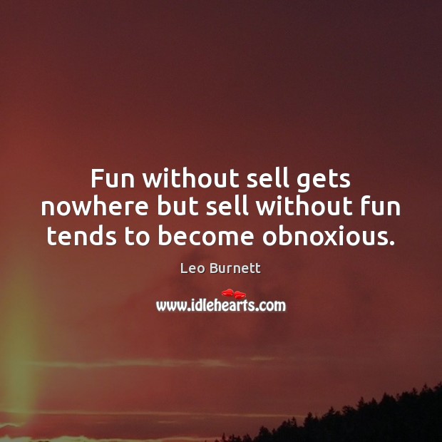 Fun without sell gets nowhere but sell without fun tends to become obnoxious. Leo Burnett Picture Quote