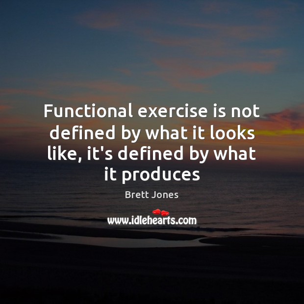 Functional exercise is not defined by what it looks like, it’s defined by what it produces Brett Jones Picture Quote