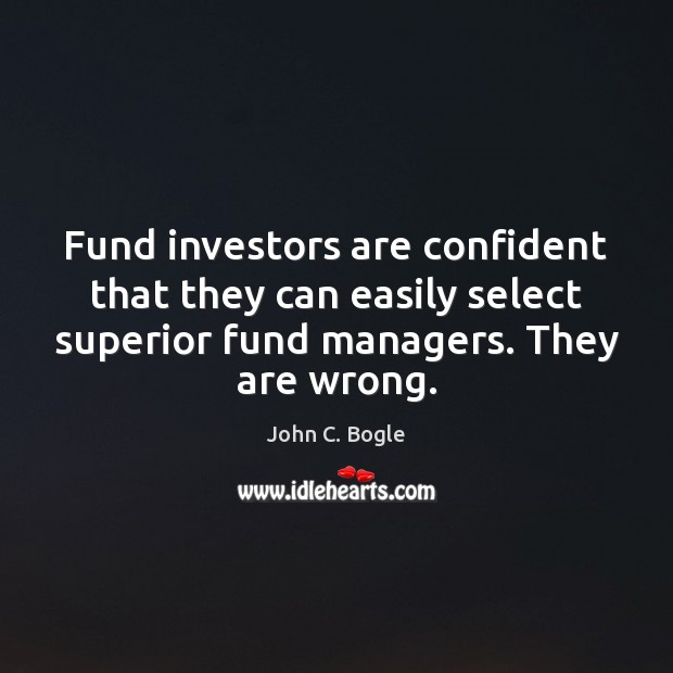 Fund investors are confident that they can easily select superior fund managers. John C. Bogle Picture Quote