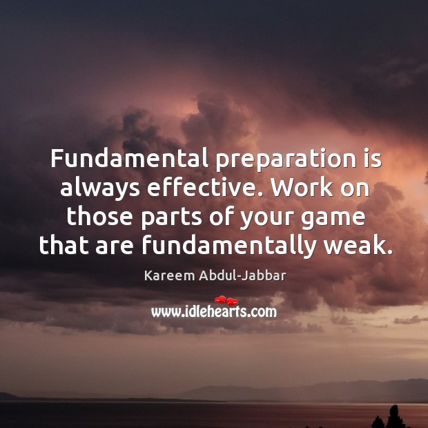Fundamental preparation is always effective. Work on those parts of your game that are fundamentally weak. Kareem Abdul-Jabbar Picture Quote