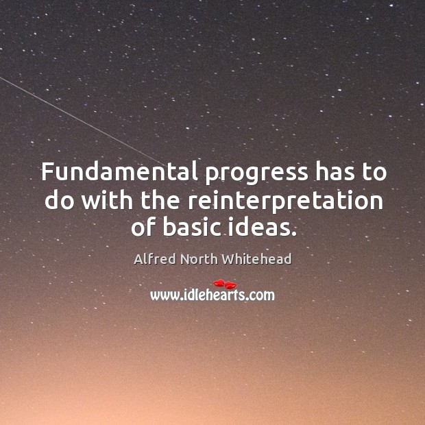 Fundamental progress has to do with the reinterpretation of basic ideas. Alfred North Whitehead Picture Quote