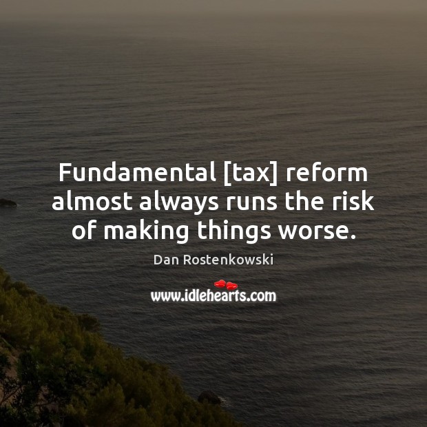 Fundamental [tax] reform almost always runs the risk of making things worse. Dan Rostenkowski Picture Quote