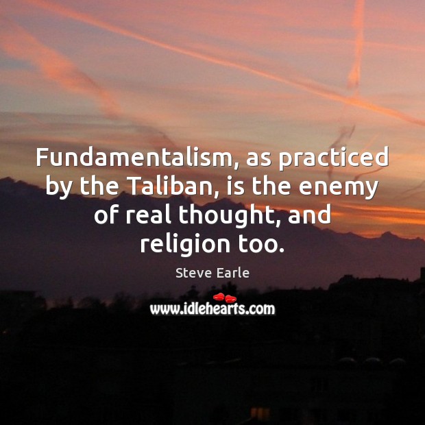 Fundamentalism, as practiced by the Taliban, is the enemy of real thought, Steve Earle Picture Quote