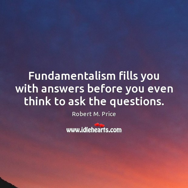 Fundamentalism fills you with answers before you even think to ask the questions. Robert M. Price Picture Quote