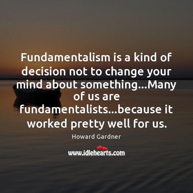 Fundamentalism is a kind of decision not to change your mind about Howard Gardner Picture Quote
