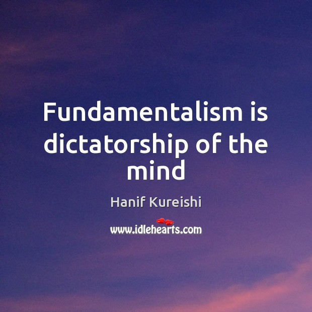 Fundamentalism is dictatorship of the mind Hanif Kureishi Picture Quote