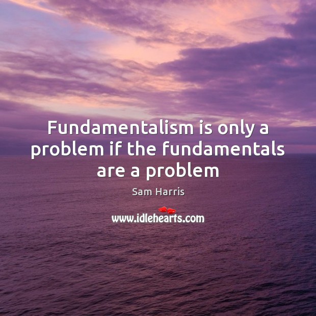 Fundamentalism is only a problem if the fundamentals are a problem Sam Harris Picture Quote