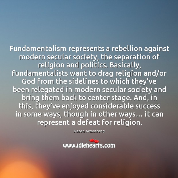 Fundamentalism represents a rebellion against modern secular society, the separation of religion and politics. Karen Armstrong Picture Quote