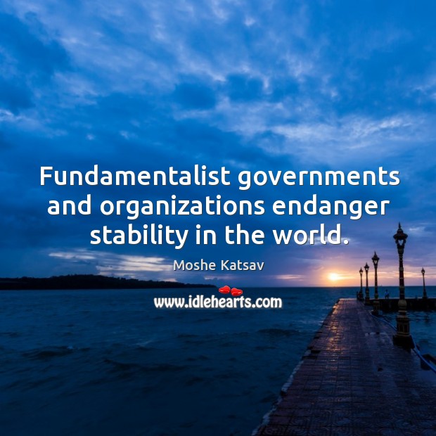 Fundamentalist governments and organizations endanger stability in the world. Moshe Katsav Picture Quote