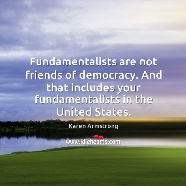 Fundamentalists are not friends of democracy. And that includes your fundamentalists in the united states. Karen Armstrong Picture Quote