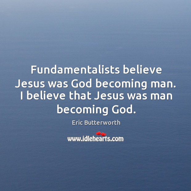 Fundamentalists believe jesus was God becoming man. I believe that jesus was man becoming God. Image