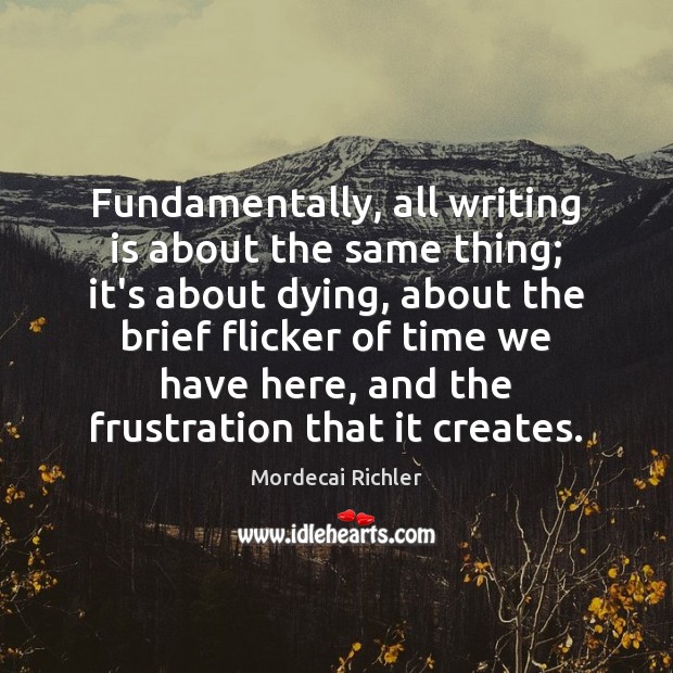 Fundamentally, all writing is about the same thing; it’s about dying, about Mordecai Richler Picture Quote