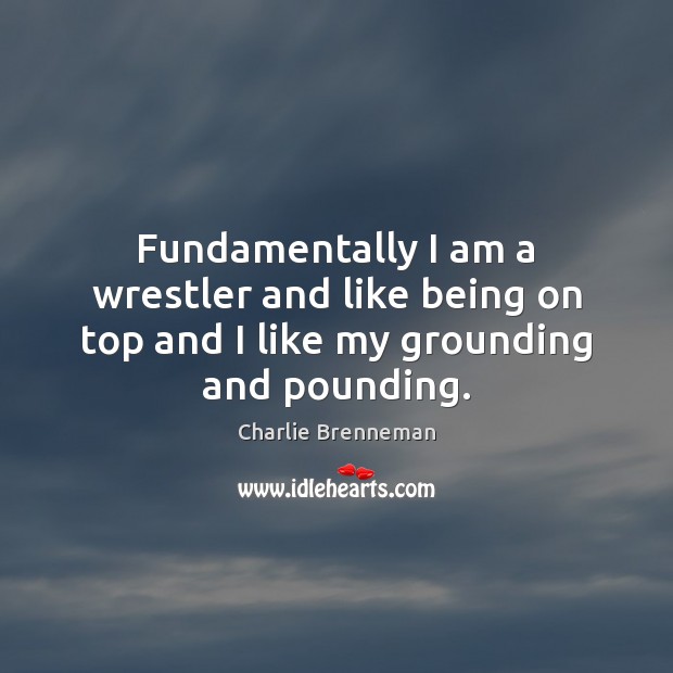 Fundamentally I am a wrestler and like being on top and I like my grounding and pounding. Image