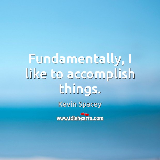 Fundamentally, I like to accomplish things. Kevin Spacey Picture Quote