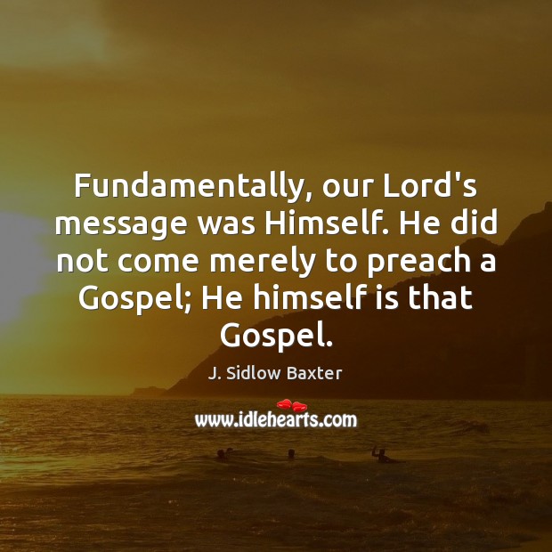 Fundamentally, our Lord’s message was Himself. He did not come merely to J. Sidlow Baxter Picture Quote
