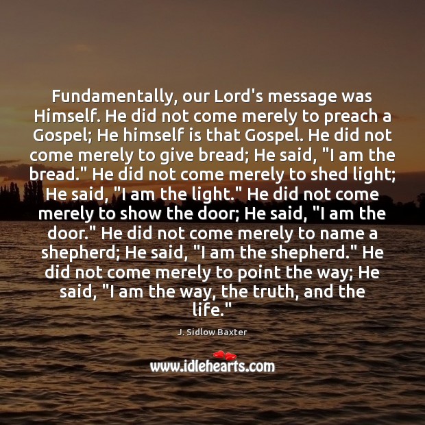 Fundamentally, our Lord’s message was Himself. He did not come merely to J. Sidlow Baxter Picture Quote