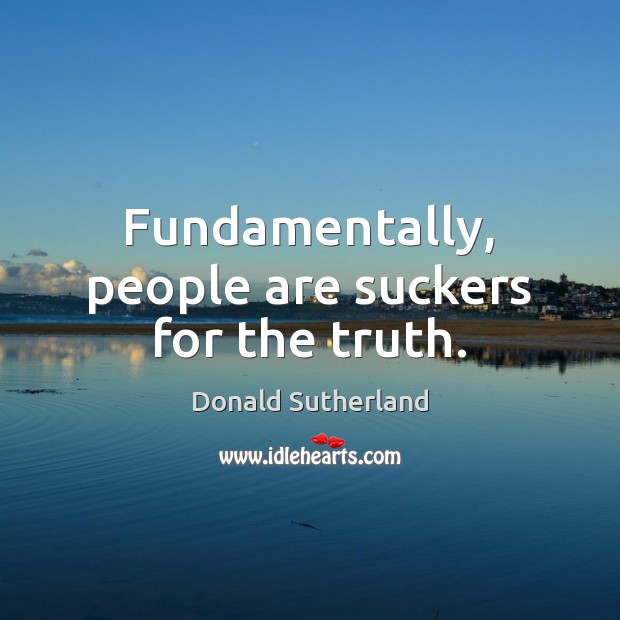 Fundamentally, people are suckers for the truth. Donald Sutherland Picture Quote